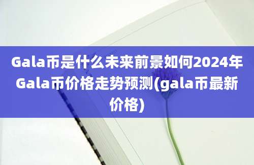 Gala币是什么未来前景如何2024年Gala币价格走势预测(gala币最新价格)