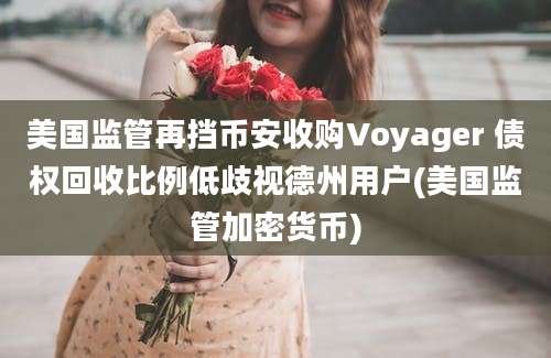 美国监管再挡币安收购Voyager 债权回收比例低歧视德州用户(美国监管加密货币)