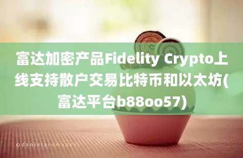 富达加密产品Fidelity Crypto上线支持散户交易比特币和以太坊(富达平台b88oo57)