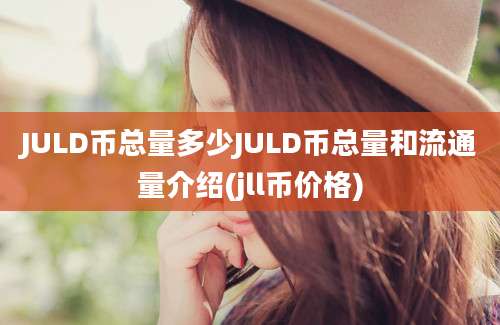 JULD币总量多少JULD币总量和流通量介绍(jll币价格)