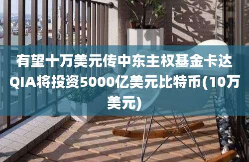 有望十万美元传中东主权基金卡达QIA将投资5000亿美元比特币(10万美元)