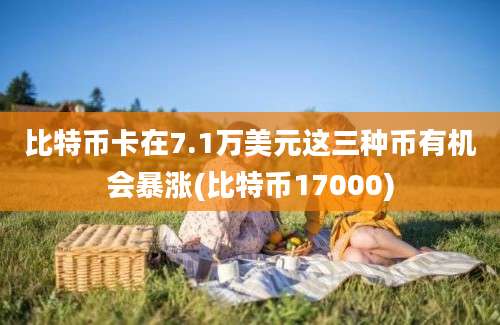 比特币卡在7.1万美元这三种币有机会暴涨(比特币17000)