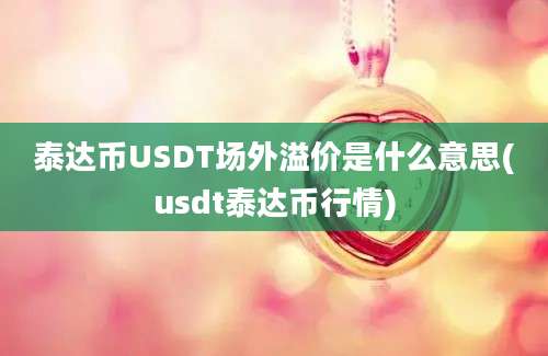 泰达币USDT场外溢价是什么意思(usdt泰达币行情)