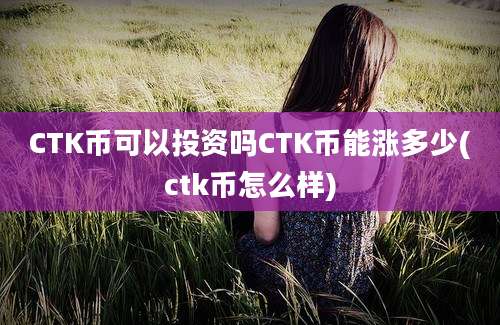 CTK币可以投资吗CTK币能涨多少(ctk币怎么样)