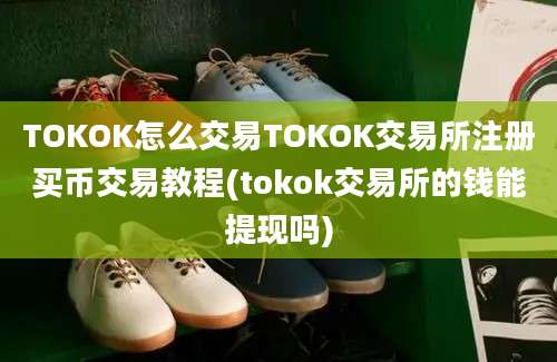 TOKOK怎么交易TOKOK交易所注册买币交易教程(tokok交易所的钱能提现吗)