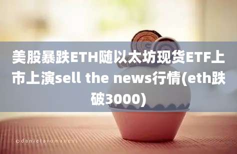 美股暴跌ETH随以太坊现货ETF上市上演sell the news行情(eth跌破3000)