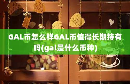 GAL币怎么样GAL币值得长期持有吗(gal是什么币种)