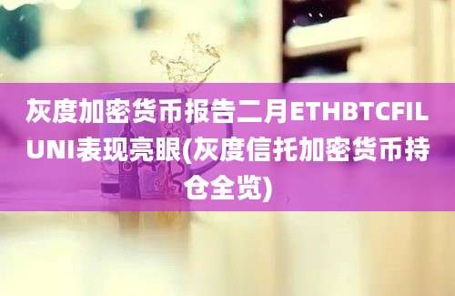 灰度加密货币报告二月ETHBTCFILUNI表现亮眼(灰度信托加密货币持仓全览)