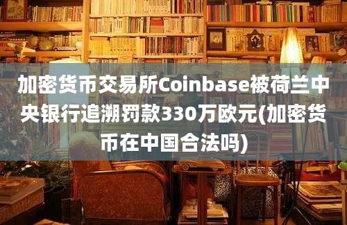 加密货币交易所Coinbase被荷兰中央银行追溯罚款330万欧元(加密货币在中国合法吗)