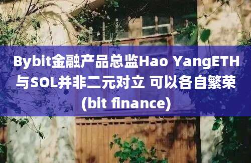 Bybit金融产品总监Hao YangETH与SOL并非二元对立 可以各自繁荣(bit finance)