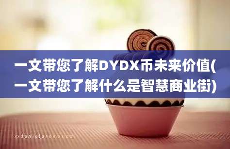 一文带您了解DYDX币未来价值(一文带您了解什么是智慧商业街)