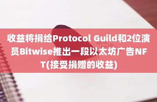 收益将捐给Protocol Guild和2位演员Bitwise推出一段以太坊广告NFT(接受捐赠的收益)