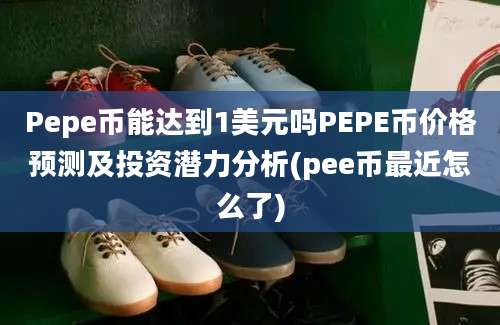 Pepe币能达到1美元吗PEPE币价格预测及投资潜力分析(pee币最近怎么了)