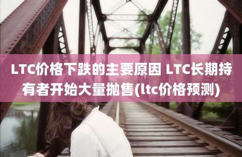 LTC价格下跌的主要原因 LTC长期持有者开始大量抛售(ltc价格预测)