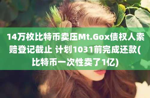 14万枚比特币卖压Mt.Gox债权人索赔登记截止 计划1031前完成还款(比特币一次性卖了1亿)