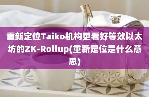 重新定位Taiko机构更看好等效以太坊的ZK-Rollup(重新定位是什么意思)