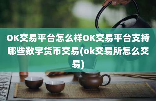 OK交易平台怎么样OK交易平台支持哪些数字货币交易(ok交易所怎么交易)