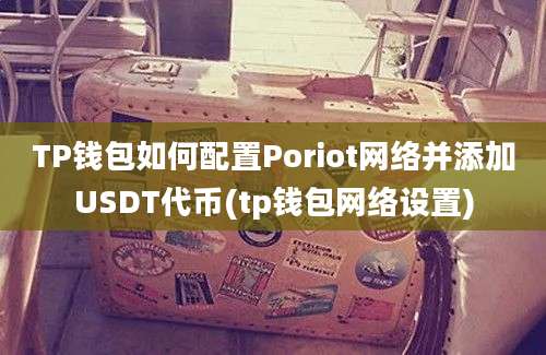 TP钱包如何配置Poriot网络并添加USDT代币(tp钱包网络设置)