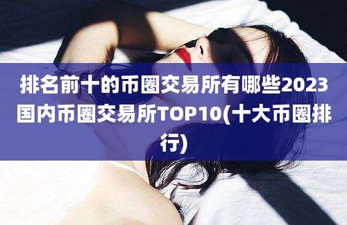 排名前十的币圈交易所有哪些2023国内币圈交易所TOP10(十大币圈排行)