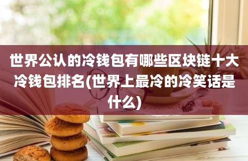 世界公认的冷钱包有哪些区块链十大冷钱包排名(世界上最冷的冷笑话是什么)