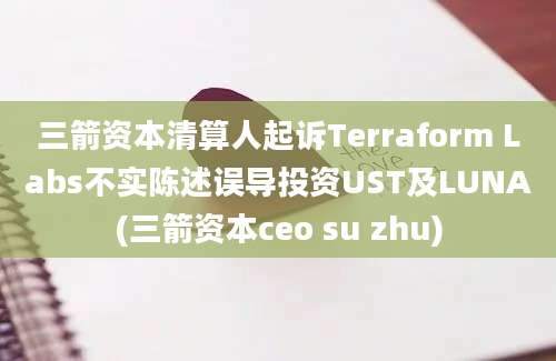 三箭资本清算人起诉Terraform Labs不实陈述误导投资UST及LUNA(三箭资本ceo su zhu)