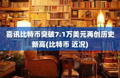 喜讯比特币突破7.1万美元再创历史新高(比特币 近况)