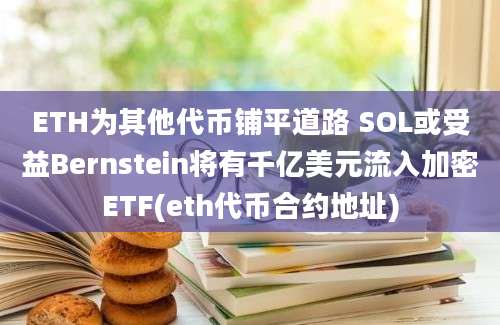 ETH为其他代币铺平道路 SOL或受益Bernstein将有千亿美元流入加密ETF(eth代币合约地址)