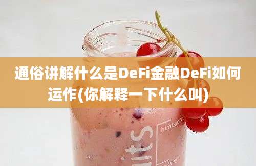 通俗讲解什么是DeFi金融DeFi如何运作(你解释一下什么叫)