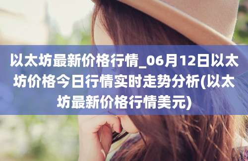 以太坊最新价格行情_06月12日以太坊价格今日行情实时走势分析(以太坊最新价格行情美元)