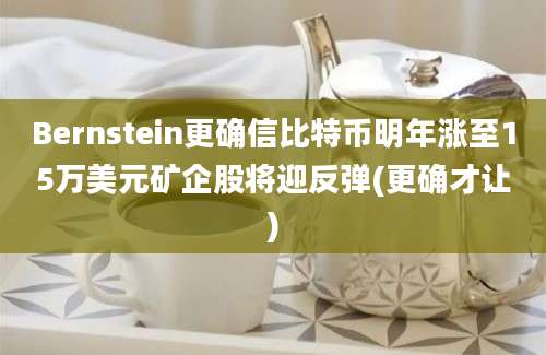 Bernstein更确信比特币明年涨至15万美元矿企股将迎反弹(更确才让)