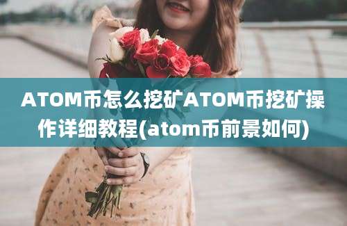 ATOM币怎么挖矿ATOM币挖矿操作详细教程(atom币前景如何)