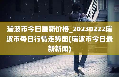 瑞波币今日最新价格_20230222瑞波币每日行情走势图(瑞波币今日最新新闻)