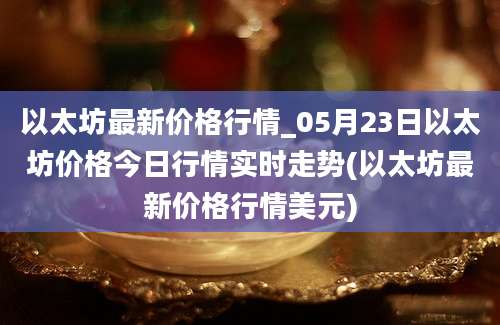 以太坊最新价格行情_05月23日以太坊价格今日行情实时走势(以太坊最新价格行情美元)