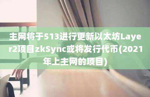 主网将于513进行更新以太坊Layer2项目zkSync或将发行代币(2021年上主网的项目)