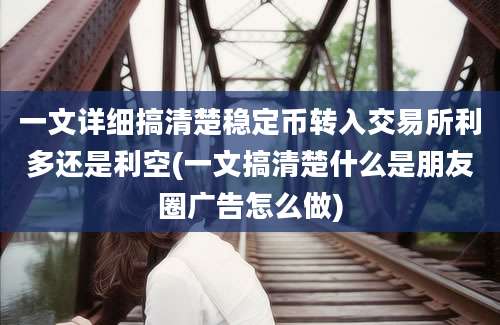 一文详细搞清楚稳定币转入交易所利多还是利空(一文搞清楚什么是朋友圈广告怎么做)