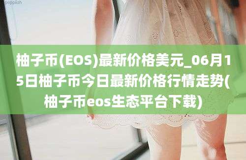 柚子币(EOS)最新价格美元_06月15日柚子币今日最新价格行情走势(柚子币eos生态平台下载)