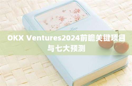 OKX Ventures2024前瞻关键项目与七大预测