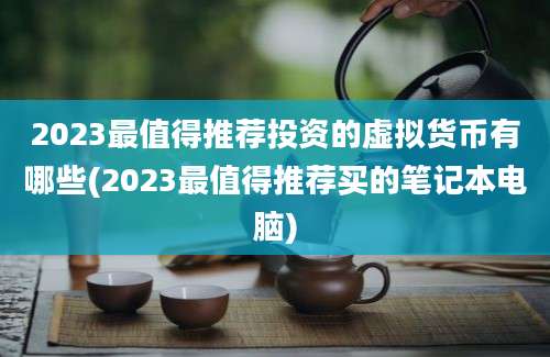 2023最值得推荐投资的虚拟货币有哪些(2023最值得推荐买的笔记本电脑)