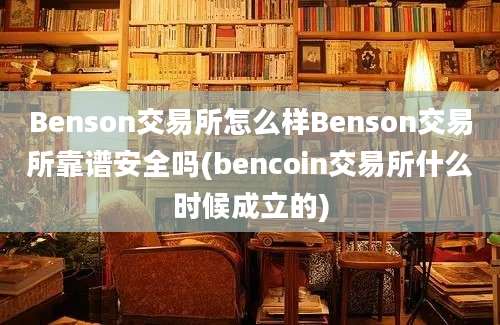 Benson交易所怎么样Benson交易所靠谱安全吗(bencoin交易所什么时候成立的)