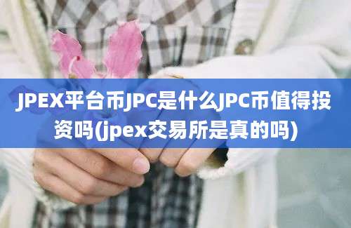 JPEX平台币JPC是什么JPC币值得投资吗(jpex交易所是真的吗)