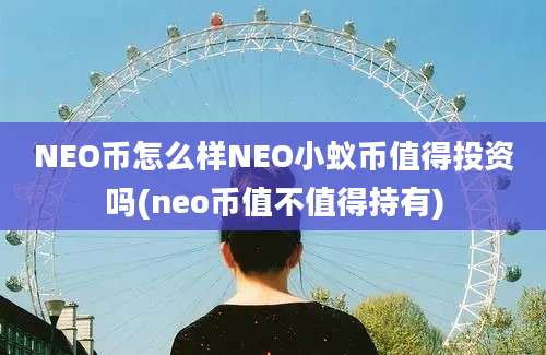 NEO币怎么样NEO小蚁币值得投资吗(neo币值不值得持有)