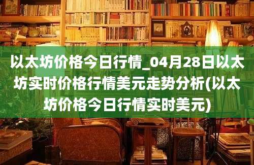 以太坊价格今日行情_04月28日以太坊实时价格行情美元走势分析(以太坊价格今日行情实时美元)