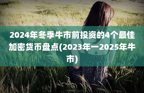 2024年冬季牛市前投资的4个最佳加密货币盘点(2023年一2025年牛市)