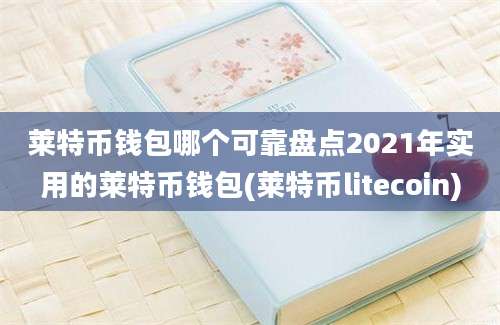 莱特币钱包哪个可靠盘点2021年实用的莱特币钱包(莱特币litecoin)