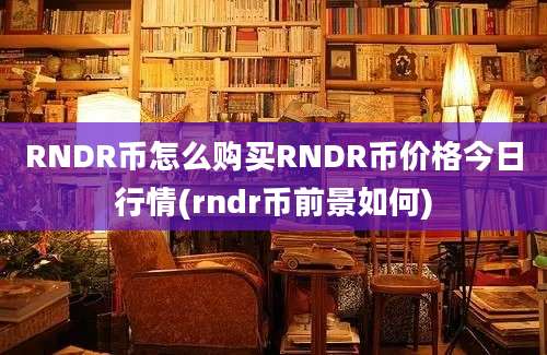 RNDR币怎么购买RNDR币价格今日行情(rndr币前景如何)