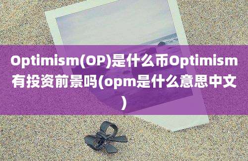 Optimism(OP)是什么币Optimism有投资前景吗(opm是什么意思中文)