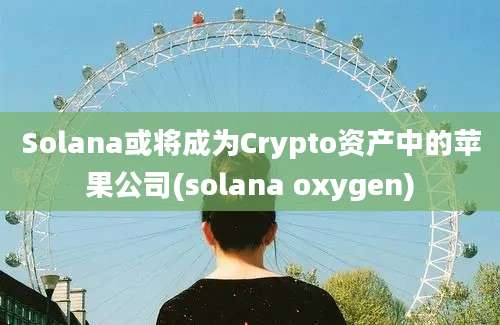 Solana或将成为Crypto资产中的苹果公司(solana oxygen)