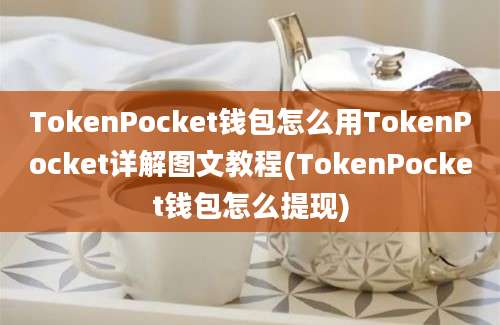 TokenPocket钱包怎么用TokenPocket详解图文教程(TokenPocket钱包怎么提现)