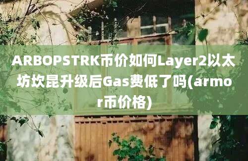 ARBOPSTRK币价如何Layer2以太坊坎昆升级后Gas费低了吗(armor币价格)