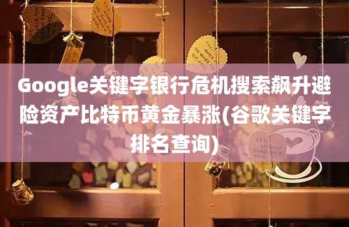 Google关键字银行危机搜索飙升避险资产比特币黄金暴涨(谷歌关键字排名查询)